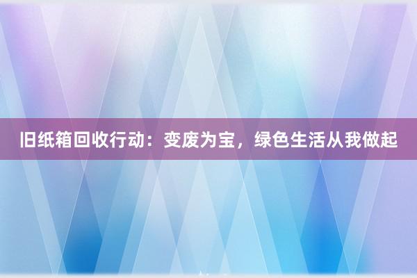 旧纸箱回收行动：变废为宝，绿色生活从我做起